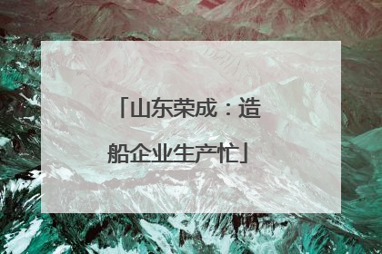 山东荣成：造船企业生产忙