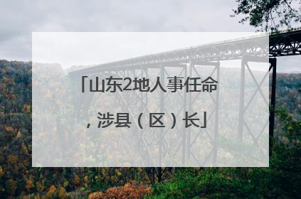 山东2地人事任命，涉县（区）长