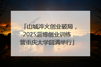山城淬火创业破局，2025淄博创业训练营重庆大学圆满举行