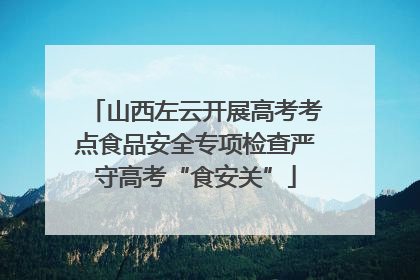 山西左云开展高考考点食品安全专项检查严守高考“食安关”