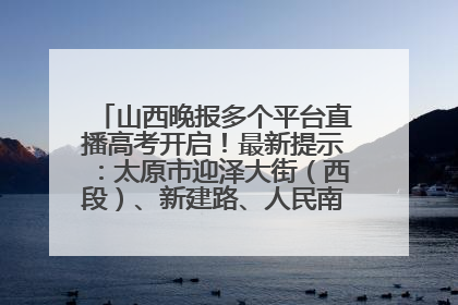山西晚报多个平台直播高考开启！最新提示：太原市迎泽大街（西段）、新建路、人民南路高考期间增开路口