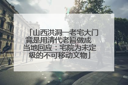山西洪洞一老宅大门竟是用清代老匾做成 当地回应：宅院为未定级的不可移动文物