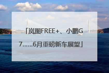 岚图FREE+、小鹏G7……6月重磅新车展望