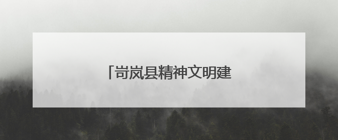 岢岚县精神文明建设赋能高质量发展