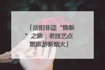 岳阳非遗“焕新”之旅：老技艺点燃旅游新烟火