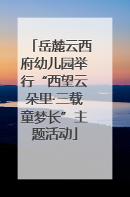 岳麓云西府幼儿园举行“西望云朵里·三载童梦长”主题活动