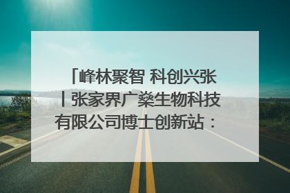 峰林聚智 科创兴张丨张家界广燊生物科技有限公司博士创新站：立足生态优势 激活“绿色宝藏”