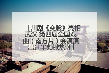 川剧《变脸》亮相武汉 第四届全国戏曲（南方片）会演演出过半频掀热潮