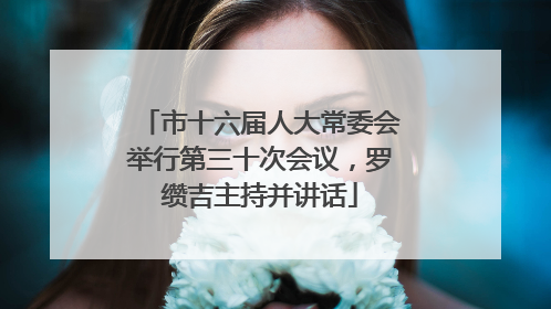 市十六届人大常委会举行第三十次会议，罗缵吉主持并讲话