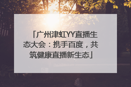 广州津虹YY直播生态大会：携手百度，共筑健康直播新生态
