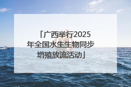 广西举行2025年全国水生生物同步增殖放流活动