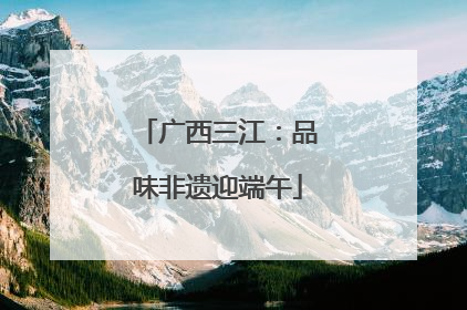 广西三江：品味非遗迎端午