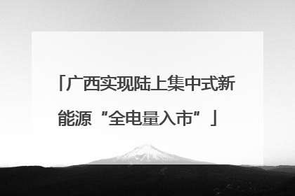 广西实现陆上集中式新能源“全电量入市”