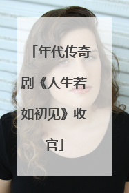 年代传奇剧《人生若如初见》收官