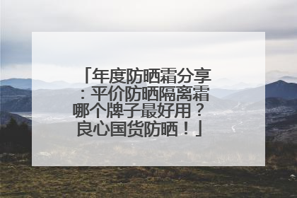 年度防晒霜分享：平价防晒隔离霜哪个牌子最好用？良心国货防晒！