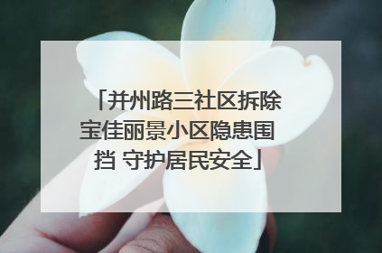 并州路三社区拆除宝佳丽景小区隐患围挡 守护居民安全