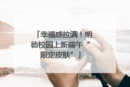 幸福感拉满！明德校园上新端午“限定皮肤”