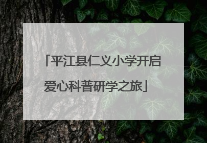 平江县仁义小学开启爱心科普研学之旅