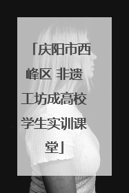 庆阳市西峰区 非遗工坊成高校学生实训课堂