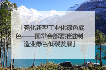 强化新型工业化绿色底色——国常会部署推进制造业绿色低碳发展