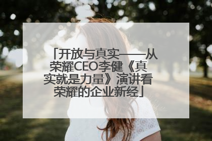 开放与真实——从荣耀CEO李健《真实就是力量》演讲看荣耀的企业新经
