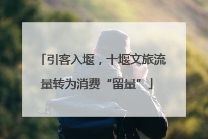 引客入堰，十堰文旅流量转为消费“留量”