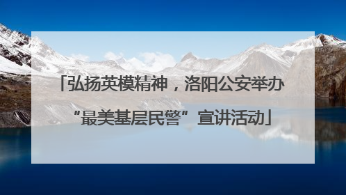 弘扬英模精神，洛阳公安举办“最美基层民警”宣讲活动
