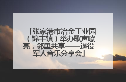 张家港市冶金工业园（锦丰镇）举办歌声嘹亮，邻里共享——退役军人音乐分享会