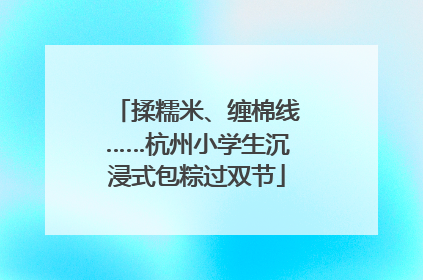 揉糯米、缠棉线……杭州小学生沉浸式包粽过双节