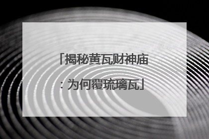 揭秘黄瓦财神庙：为何覆琉璃瓦