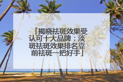 揭晓祛斑效果受认可十大品牌：淡斑祛斑效果排名靠前祛斑一把好手