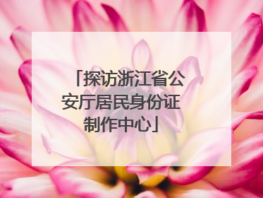 探访浙江省公安厅居民身份证制作中心