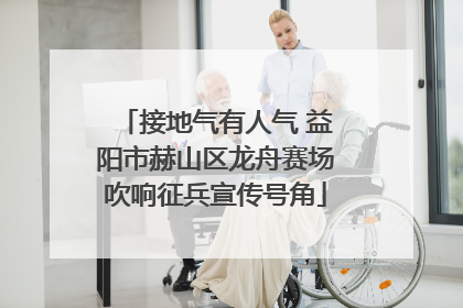 接地气有人气 益阳市赫山区龙舟赛场吹响征兵宣传号角