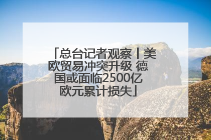 总台记者观察丨美欧贸易冲突升级 德国或面临2500亿欧元累计损失