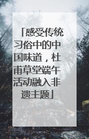 感受传统习俗中的中国味道，杜甫草堂端午活动融入非遗主题