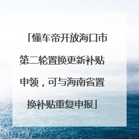 懂车帝开放海口市第二轮置换更新补贴申领，可与海南省置换补贴重复申报