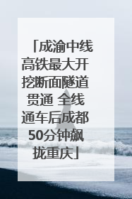 成渝中线高铁最大开挖断面隧道贯通 全线通车后成都50分钟飙拢重庆