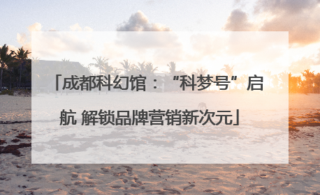 成都科幻馆：“科梦号”启航 解锁品牌营销新次元