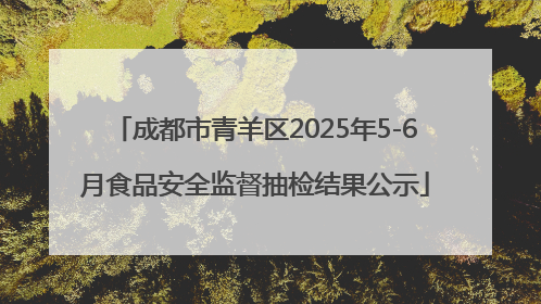 成都市青羊区2025年5-6月食品安全监督抽检结果公示