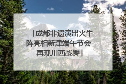 成都非遗演出火牛阵亮相新津端午节会 再现川西战舞