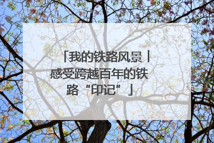 我的铁路风景︱感受跨越百年的铁路“印记”