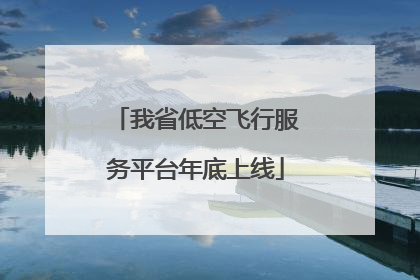 我省低空飞行服务平台年底上线