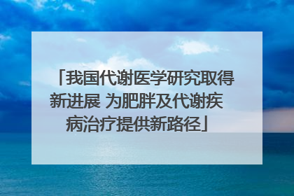 我国代谢医学研究取得新进展 为肥胖及代谢疾病治疗提供新路径