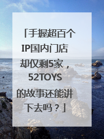 手握超百个IP国内门店却仅剩5家，52TOYS的故事还能讲下去吗？