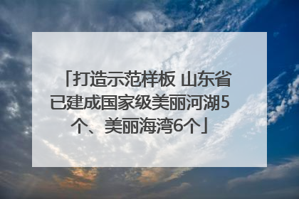 打造示范样板 山东省已建成国家级美丽河湖5个、美丽海湾6个