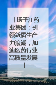 扬子江药业集团：引领新质生产力浪潮，加速医药行业高质量发展