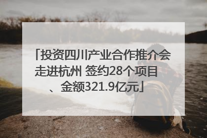 投资四川产业合作推介会走进杭州 签约28个项目、金额321.9亿元