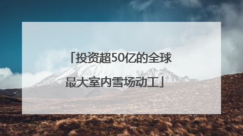 投资超50亿的全球最大室内雪场动工