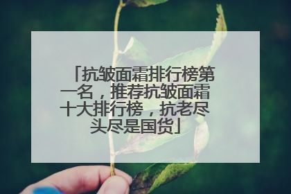 抗皱面霜排行榜第一名，推荐抗皱面霜十大排行榜，抗老尽头尽是国货