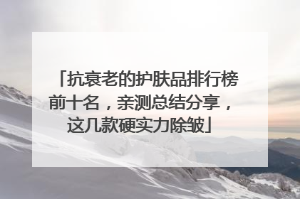 抗衰老的护肤品排行榜前十名，亲测总结分享，这几款硬实力除皱